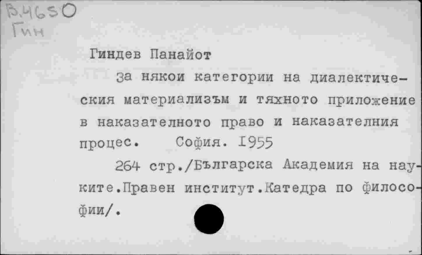 ﻿
Гиндев Панайот
За никои категории на диалектический материализъм и тяхното приложение в наказателното право и наказателния процес. София. 1955
264 стр./Българска Академия на нау-ките.Правей институт.Катедра по философии/.